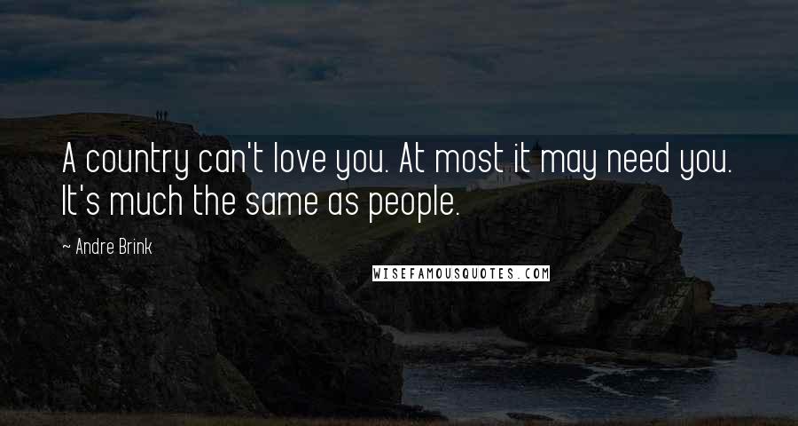 Andre Brink Quotes: A country can't love you. At most it may need you. It's much the same as people.