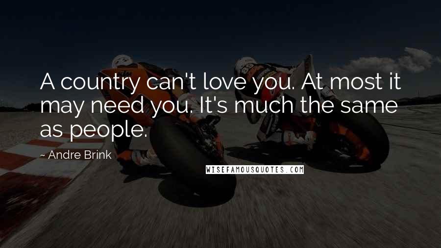Andre Brink Quotes: A country can't love you. At most it may need you. It's much the same as people.