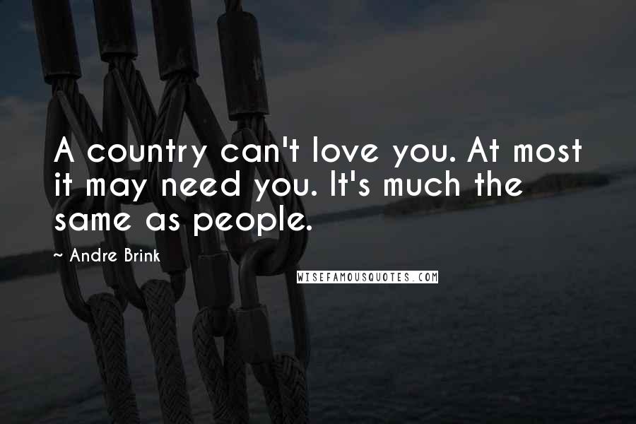Andre Brink Quotes: A country can't love you. At most it may need you. It's much the same as people.