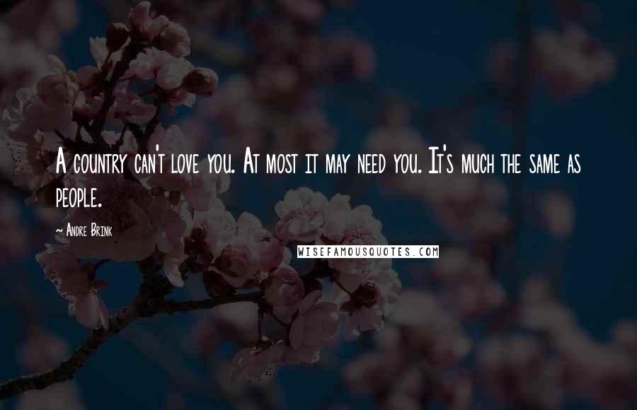 Andre Brink Quotes: A country can't love you. At most it may need you. It's much the same as people.