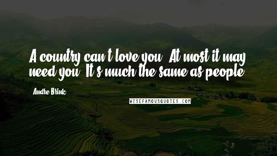 Andre Brink Quotes: A country can't love you. At most it may need you. It's much the same as people.