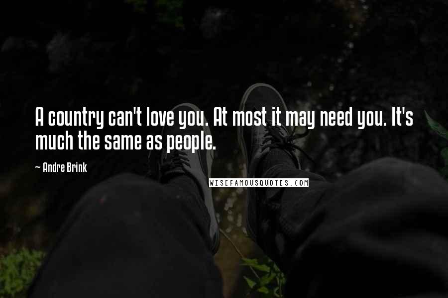 Andre Brink Quotes: A country can't love you. At most it may need you. It's much the same as people.