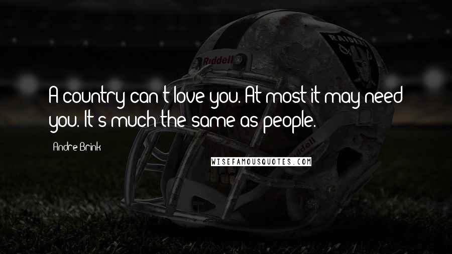 Andre Brink Quotes: A country can't love you. At most it may need you. It's much the same as people.