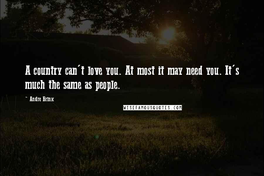 Andre Brink Quotes: A country can't love you. At most it may need you. It's much the same as people.