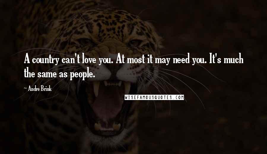 Andre Brink Quotes: A country can't love you. At most it may need you. It's much the same as people.