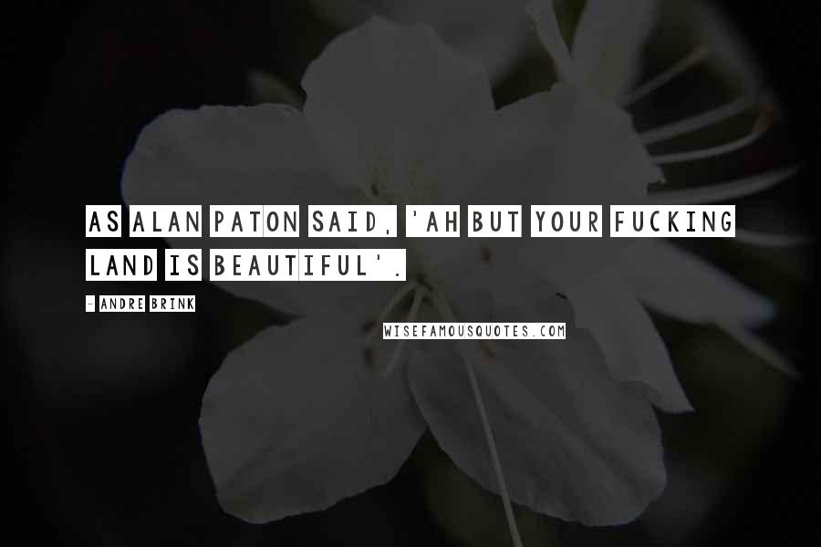 Andre Brink Quotes: As Alan Paton said, 'Ah but your fucking land is beautiful'.