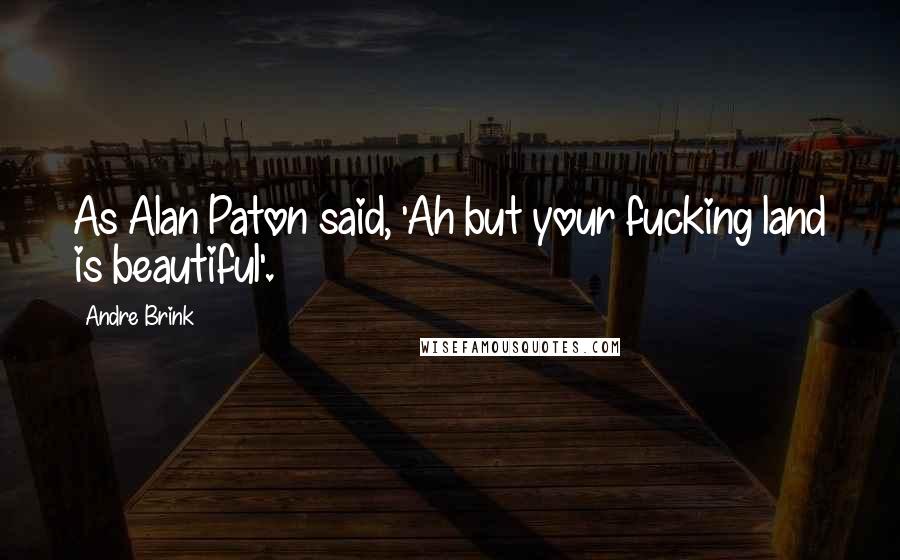 Andre Brink Quotes: As Alan Paton said, 'Ah but your fucking land is beautiful'.