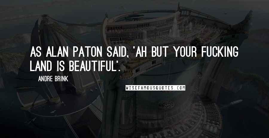 Andre Brink Quotes: As Alan Paton said, 'Ah but your fucking land is beautiful'.