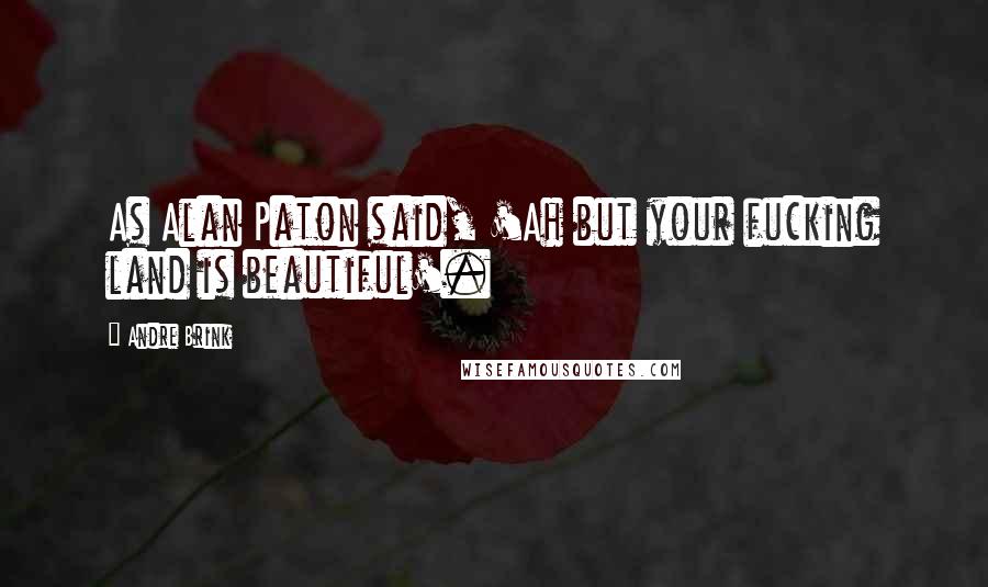 Andre Brink Quotes: As Alan Paton said, 'Ah but your fucking land is beautiful'.