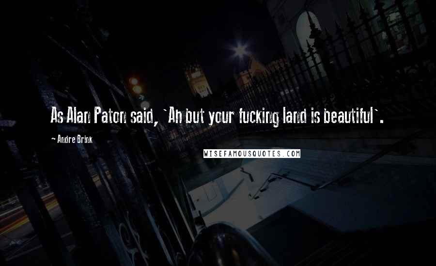 Andre Brink Quotes: As Alan Paton said, 'Ah but your fucking land is beautiful'.