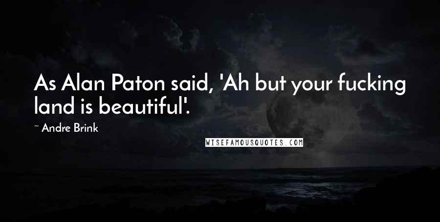 Andre Brink Quotes: As Alan Paton said, 'Ah but your fucking land is beautiful'.
