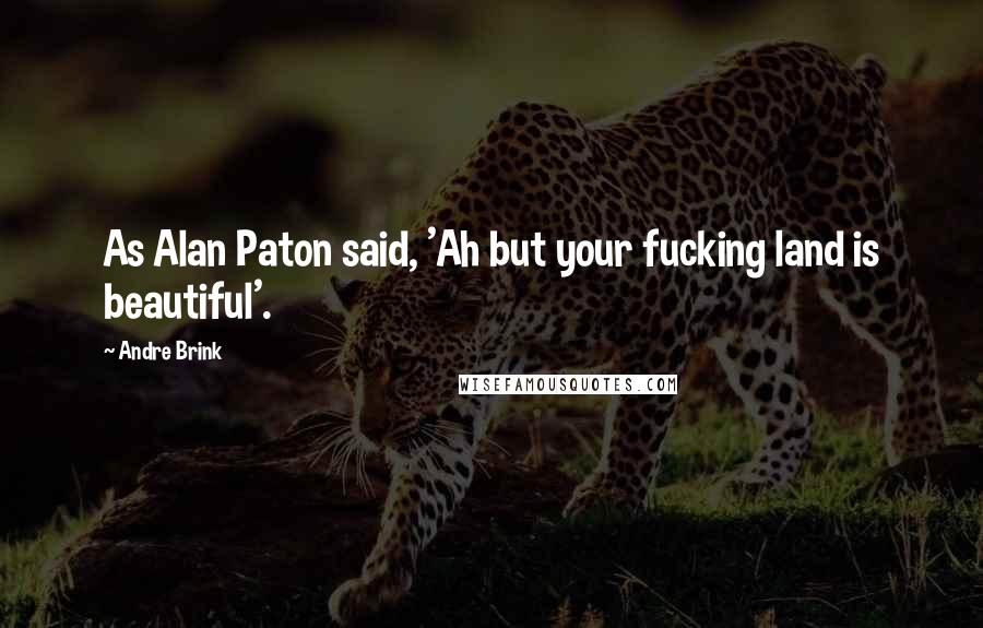 Andre Brink Quotes: As Alan Paton said, 'Ah but your fucking land is beautiful'.