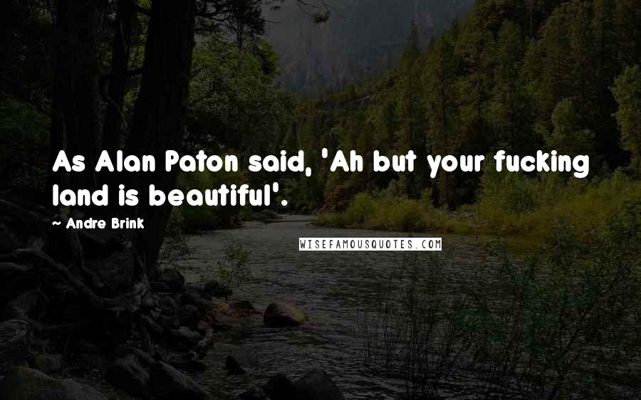Andre Brink Quotes: As Alan Paton said, 'Ah but your fucking land is beautiful'.