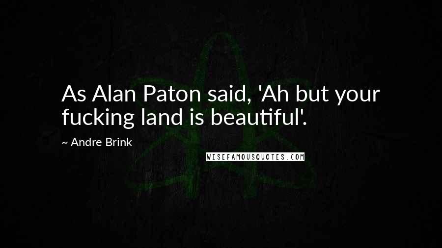 Andre Brink Quotes: As Alan Paton said, 'Ah but your fucking land is beautiful'.