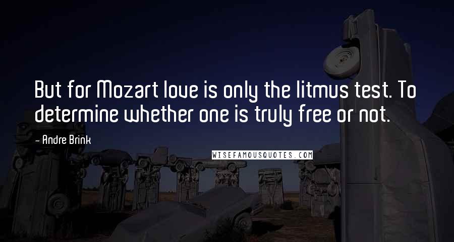 Andre Brink Quotes: But for Mozart love is only the litmus test. To determine whether one is truly free or not.