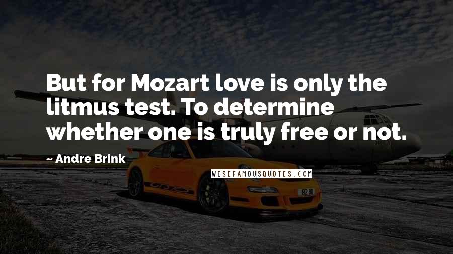 Andre Brink Quotes: But for Mozart love is only the litmus test. To determine whether one is truly free or not.