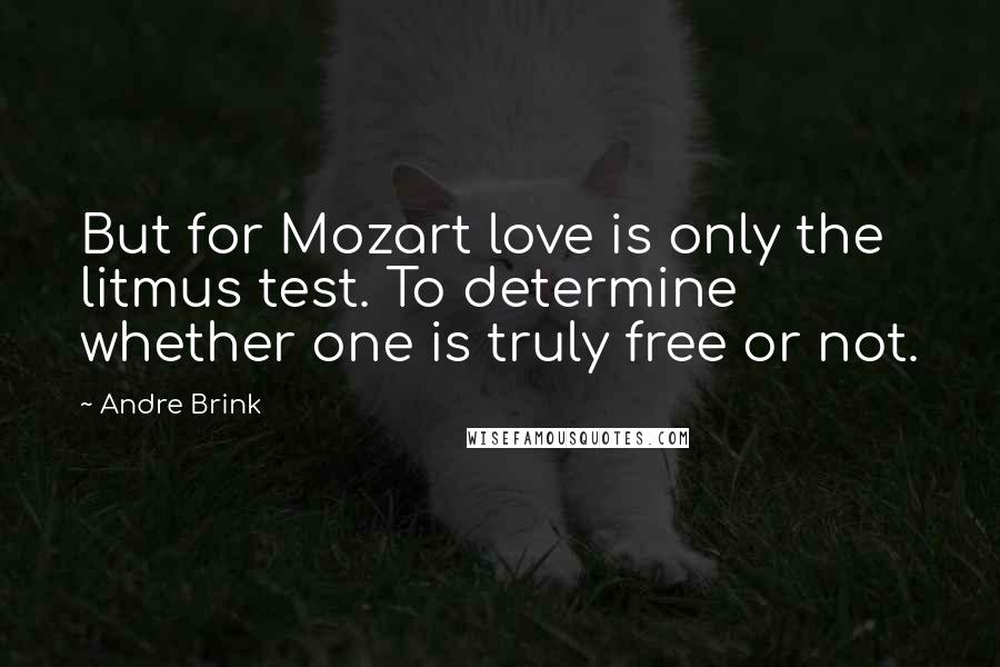 Andre Brink Quotes: But for Mozart love is only the litmus test. To determine whether one is truly free or not.