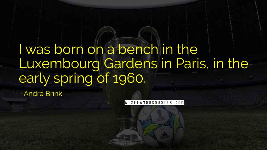 Andre Brink Quotes: I was born on a bench in the Luxembourg Gardens in Paris, in the early spring of 1960.