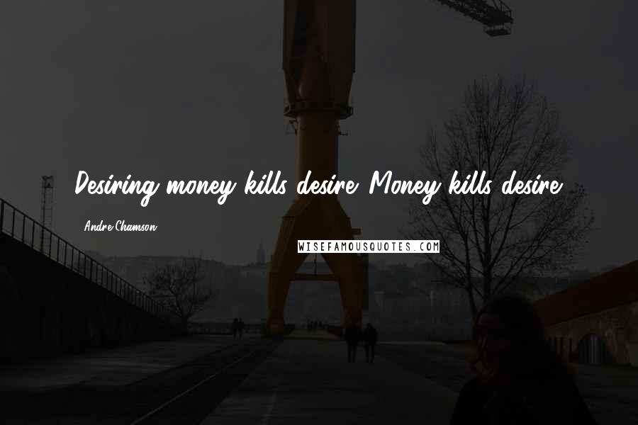 Andre Chamson Quotes: Desiring money kills desire. Money kills desire.