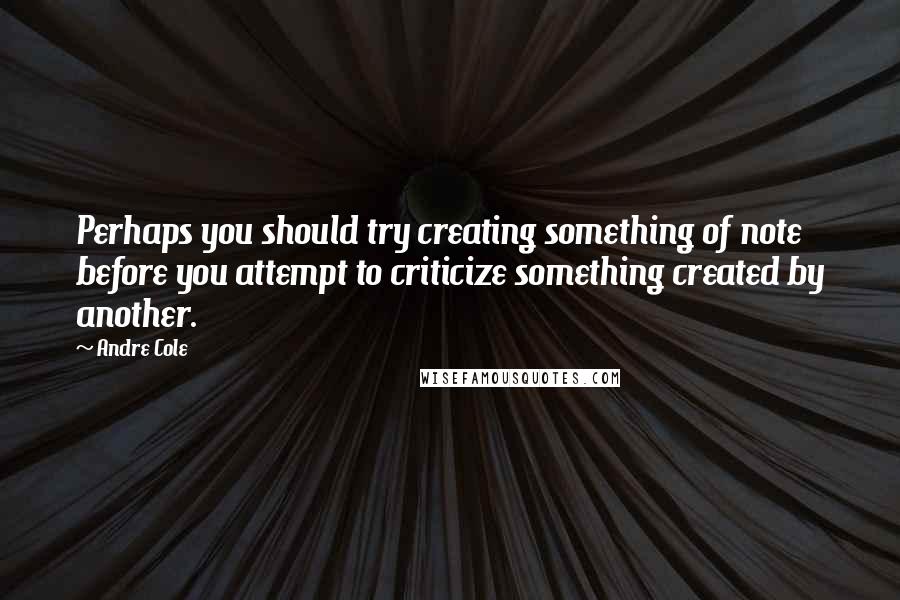 Andre Cole Quotes: Perhaps you should try creating something of note before you attempt to criticize something created by another.