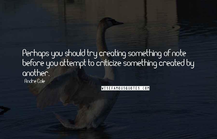 Andre Cole Quotes: Perhaps you should try creating something of note before you attempt to criticize something created by another.