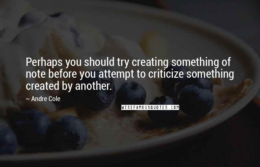 Andre Cole Quotes: Perhaps you should try creating something of note before you attempt to criticize something created by another.