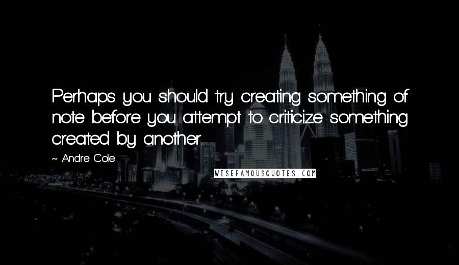Andre Cole Quotes: Perhaps you should try creating something of note before you attempt to criticize something created by another.