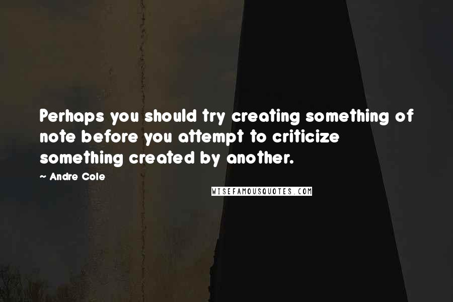 Andre Cole Quotes: Perhaps you should try creating something of note before you attempt to criticize something created by another.