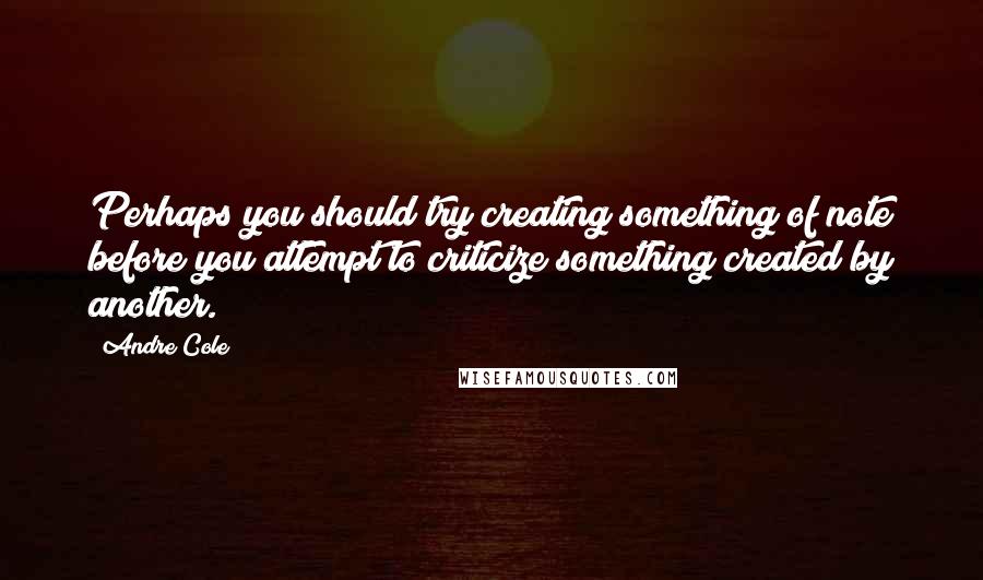 Andre Cole Quotes: Perhaps you should try creating something of note before you attempt to criticize something created by another.