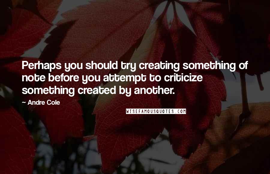 Andre Cole Quotes: Perhaps you should try creating something of note before you attempt to criticize something created by another.