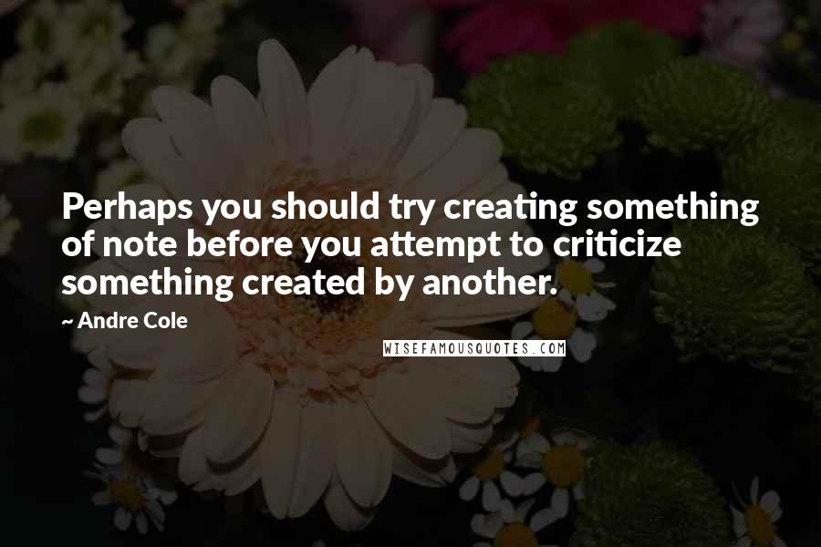 Andre Cole Quotes: Perhaps you should try creating something of note before you attempt to criticize something created by another.