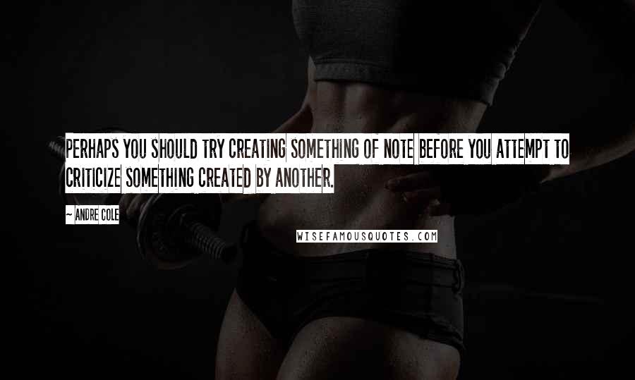 Andre Cole Quotes: Perhaps you should try creating something of note before you attempt to criticize something created by another.