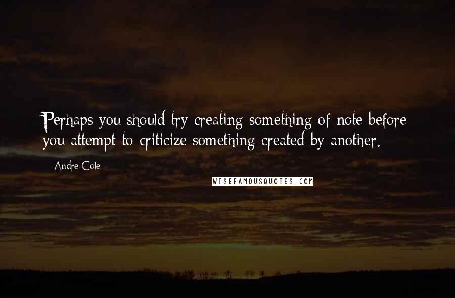 Andre Cole Quotes: Perhaps you should try creating something of note before you attempt to criticize something created by another.