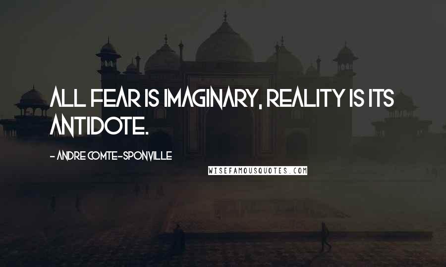 Andre Comte-Sponville Quotes: All fear is imaginary, reality is its antidote.