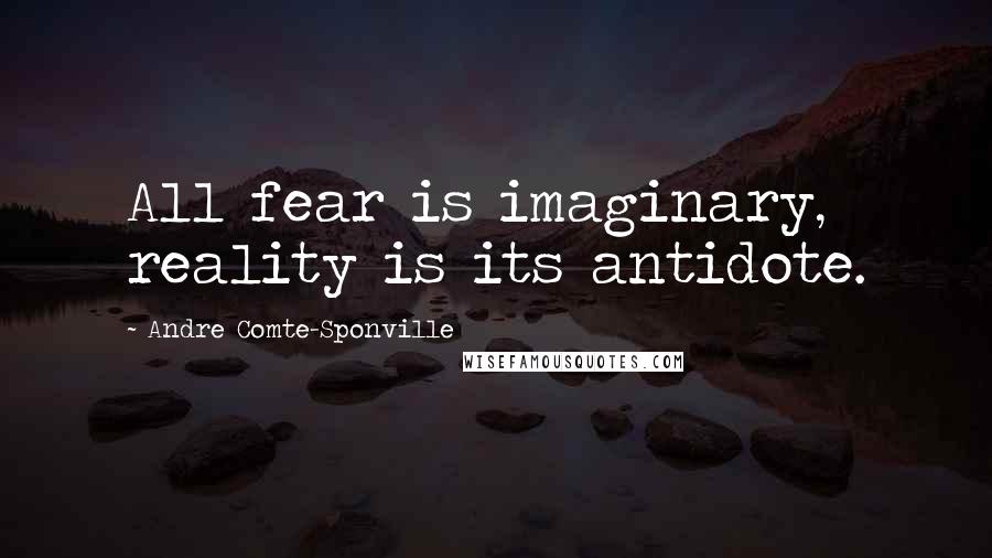 Andre Comte-Sponville Quotes: All fear is imaginary, reality is its antidote.