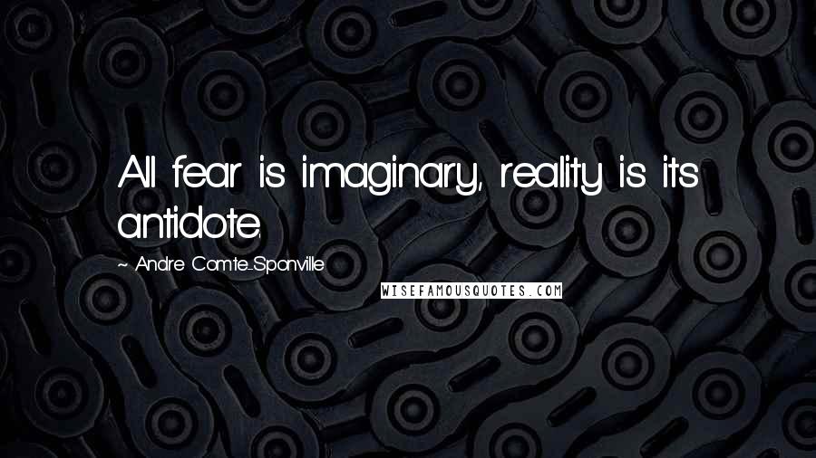 Andre Comte-Sponville Quotes: All fear is imaginary, reality is its antidote.