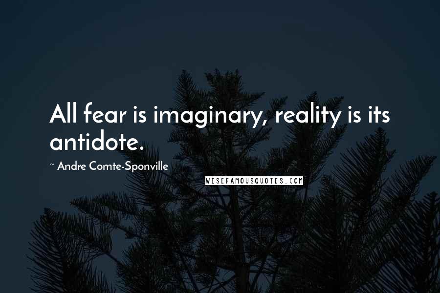 Andre Comte-Sponville Quotes: All fear is imaginary, reality is its antidote.