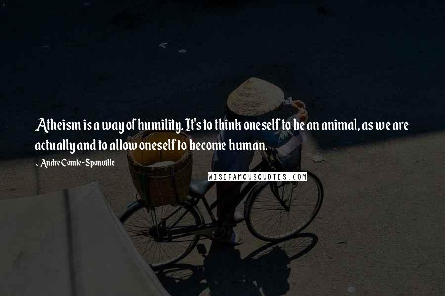 Andre Comte-Sponville Quotes: Atheism is a way of humility. It's to think oneself to be an animal, as we are actually and to allow oneself to become human.