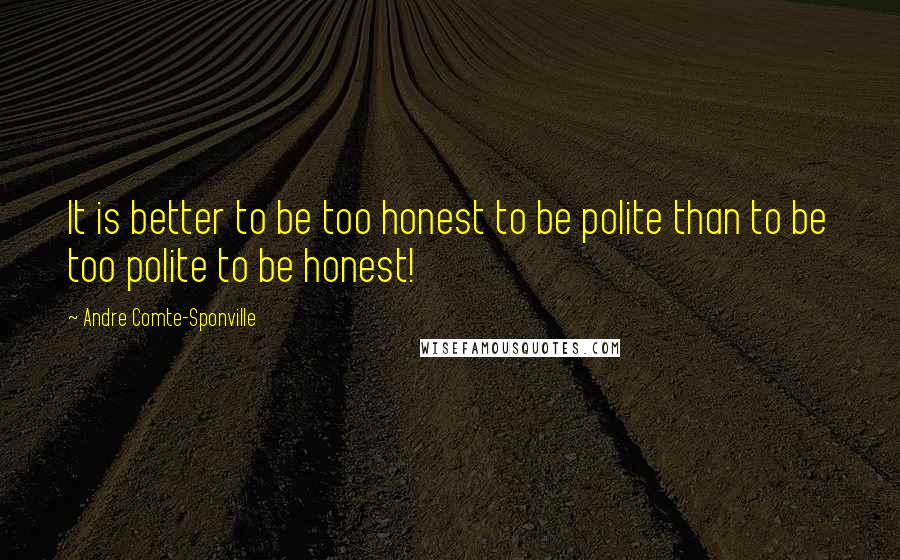 Andre Comte-Sponville Quotes: It is better to be too honest to be polite than to be too polite to be honest!