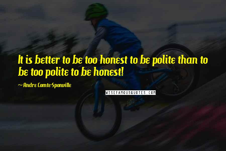 Andre Comte-Sponville Quotes: It is better to be too honest to be polite than to be too polite to be honest!