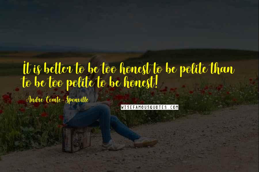 Andre Comte-Sponville Quotes: It is better to be too honest to be polite than to be too polite to be honest!