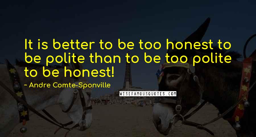Andre Comte-Sponville Quotes: It is better to be too honest to be polite than to be too polite to be honest!