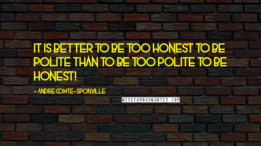 Andre Comte-Sponville Quotes: It is better to be too honest to be polite than to be too polite to be honest!