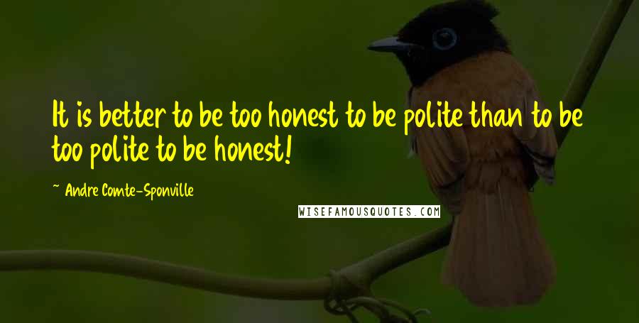 Andre Comte-Sponville Quotes: It is better to be too honest to be polite than to be too polite to be honest!