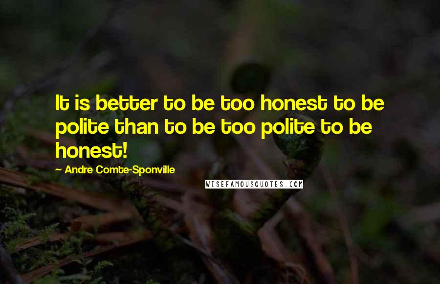 Andre Comte-Sponville Quotes: It is better to be too honest to be polite than to be too polite to be honest!