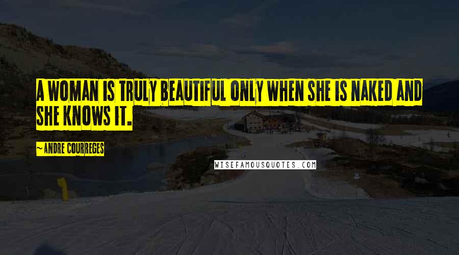 Andre Courreges Quotes: A woman is truly beautiful only when she is naked and she knows it.