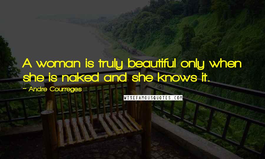 Andre Courreges Quotes: A woman is truly beautiful only when she is naked and she knows it.