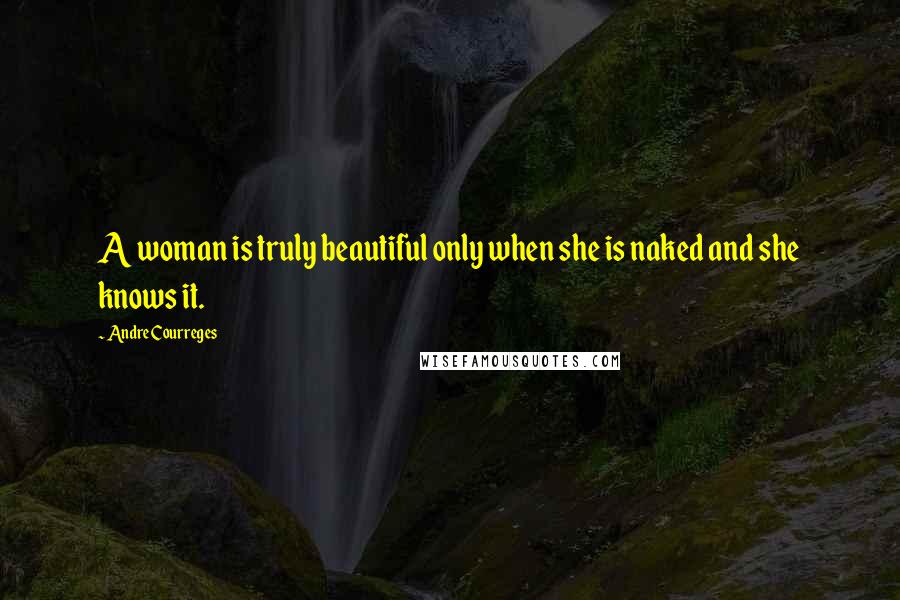 Andre Courreges Quotes: A woman is truly beautiful only when she is naked and she knows it.