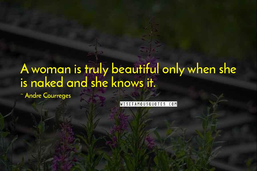 Andre Courreges Quotes: A woman is truly beautiful only when she is naked and she knows it.
