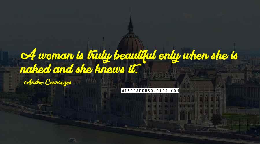 Andre Courreges Quotes: A woman is truly beautiful only when she is naked and she knows it.